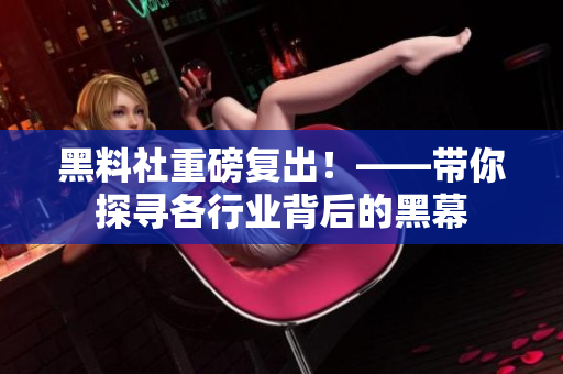 黑料社重磅复出！——带你探寻各行业背后的黑幕