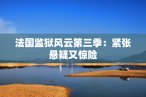法国监狱风云第三季：紧张悬疑又惊险