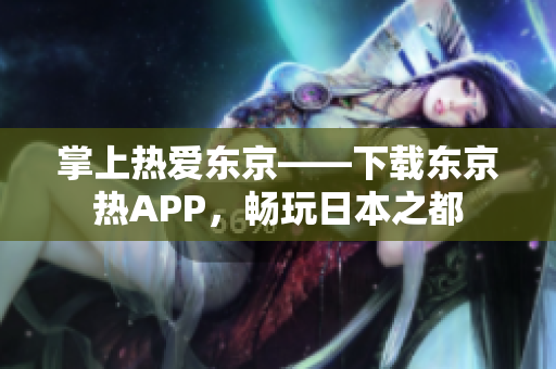 掌上热爱东京——下载东京热APP，畅玩日本之都