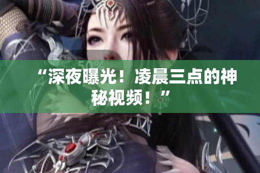 “深夜曝光！凌晨三点的神秘视频！”