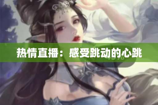 热情直播：感受跳动的心跳