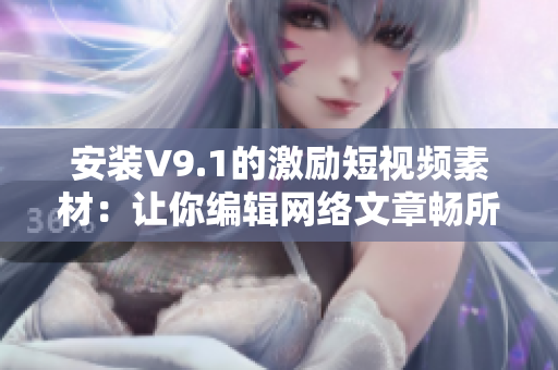 安装V9.1的激励短视频素材：让你编辑网络文章畅所欲言
