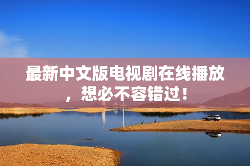 最新中文版电视剧在线播放，想必不容错过！