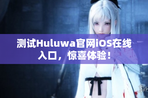 测试Huluwa官网iOS在线入口，惊喜体验！