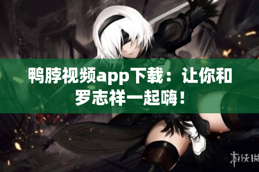 鸭脖视频app下载：让你和罗志祥一起嗨！