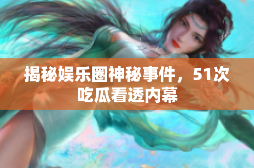 揭秘娱乐圈神秘事件，51次吃瓜看透内幕