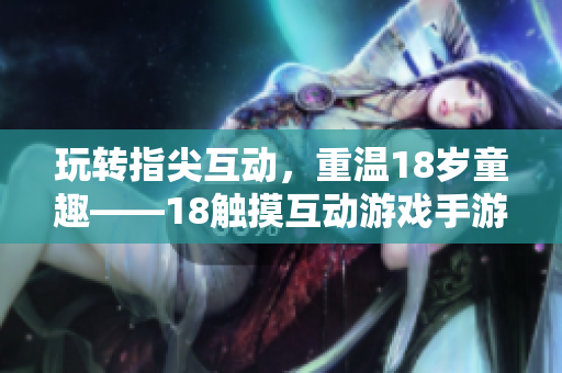 玩转指尖互动，重温18岁童趣——18触摸互动游戏手游