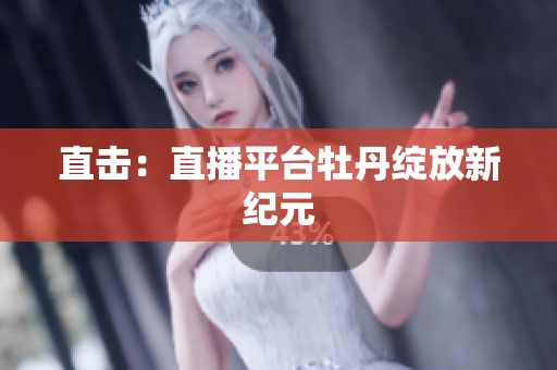 直击：直播平台牡丹绽放新纪元