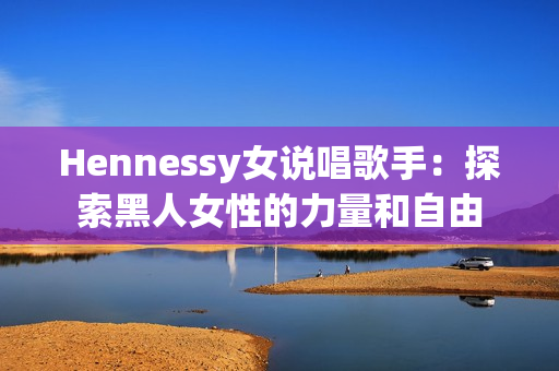 Hennessy女说唱歌手：探索黑人女性的力量和自由