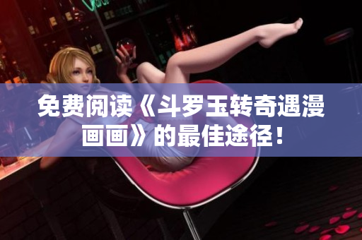 免费阅读《斗罗玉转奇遇漫画画》的最佳途径！