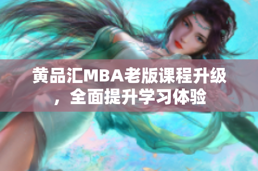 黄品汇MBA老版课程升级，全面提升学习体验