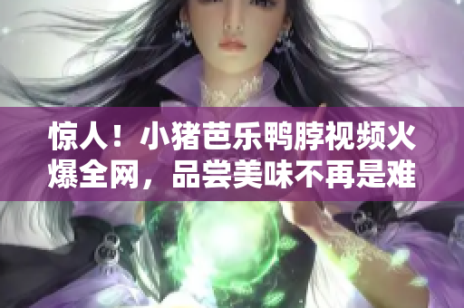 惊人！小猪芭乐鸭脖视频火爆全网，品尝美味不再是难事