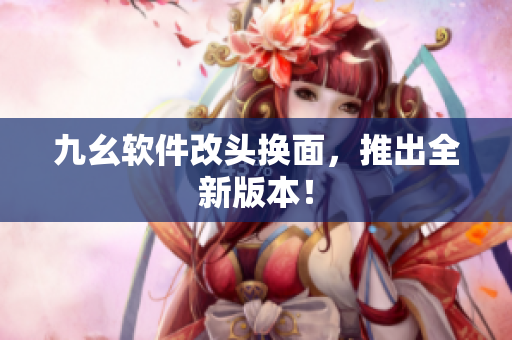 九幺软件改头换面，推出全新版本！