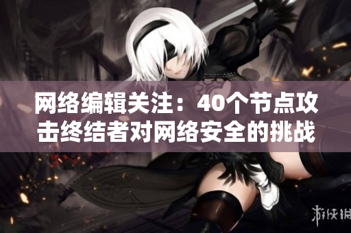 网络编辑关注：40个节点攻击终结者对网络安全的挑战