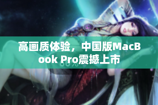高画质体验，中国版MacBook Pro震撼上市