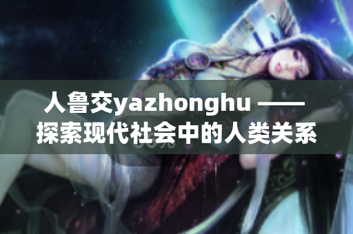 人鲁交yazhonghu —— 探索现代社会中的人类关系