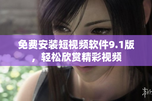 免费安装短视频软件9.1版，轻松欣赏精彩视频