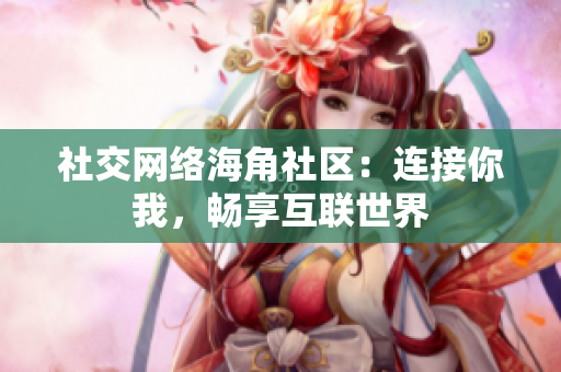 社交网络海角社区：连接你我，畅享互联世界