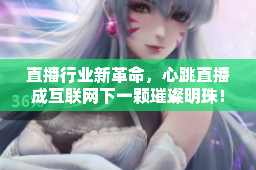 直播行业新革命，心跳直播成互联网下一颗璀璨明珠！