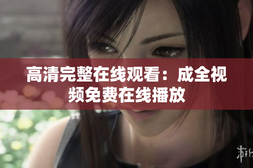 高清完整在线观看：成全视频免费在线播放