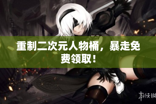 重制二次元人物桶，暴走免费领取！