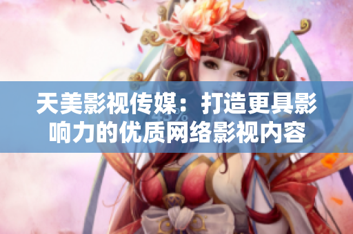 天美影视传媒：打造更具影响力的优质网络影视内容