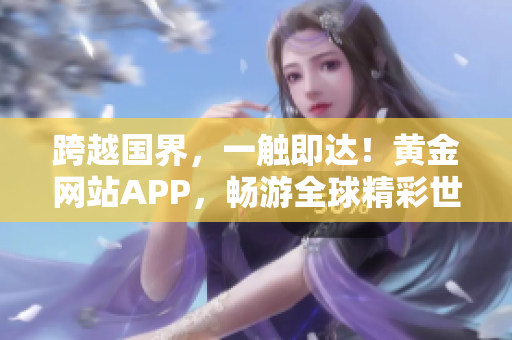 跨越国界，一触即达！黄金网站APP，畅游全球精彩世界
