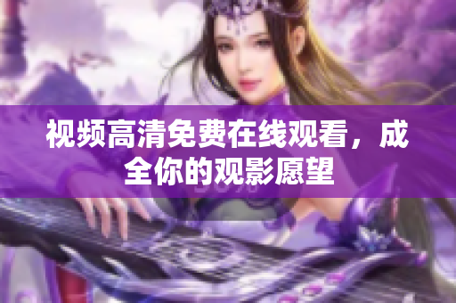 视频高清免费在线观看，成全你的观影愿望
