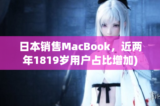 日本销售MacBook，近两年1819岁用户占比增加)