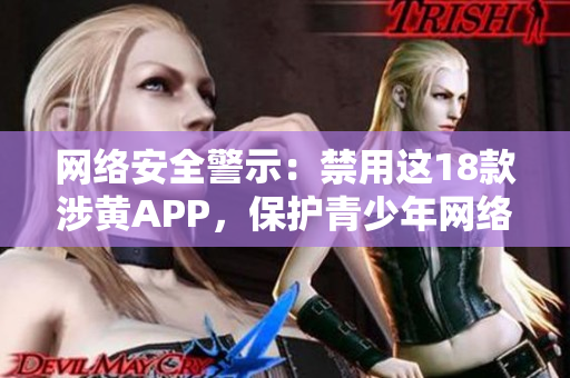 网络安全警示：禁用这18款涉黄APP，保护青少年网络安全
