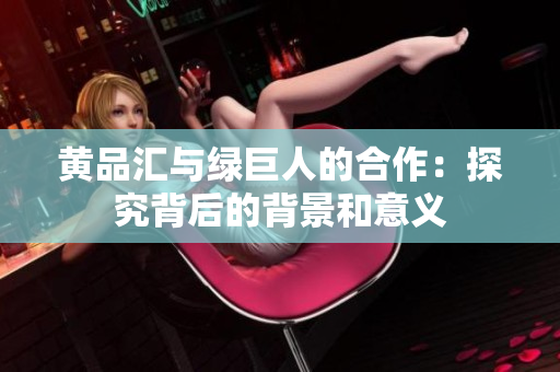 黄品汇与绿巨人的合作：探究背后的背景和意义