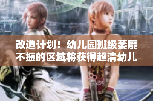 改造计划！幼儿园班级萎靡不振的区域将获得超清幼儿资源！