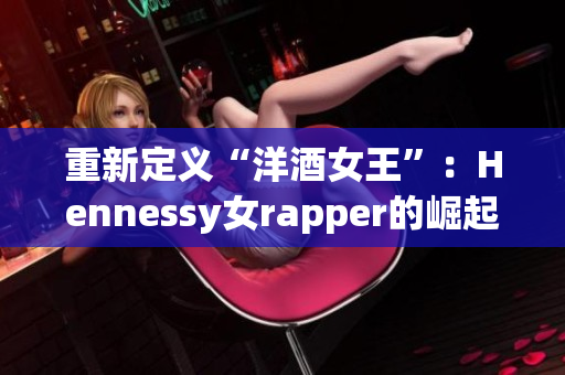 重新定义“洋酒女王”：Hennessy女rapper的崛起