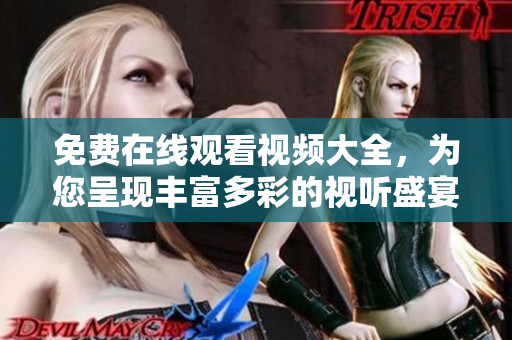 免费在线观看视频大全，为您呈现丰富多彩的视听盛宴！