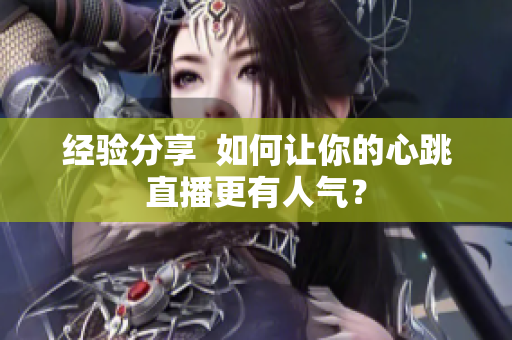 经验分享  如何让你的心跳直播更有人气？
