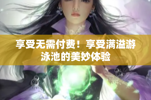 享受无需付费！享受满溢游泳池的美妙体验