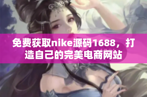免费获取nike源码1688，打造自己的完美电商网站