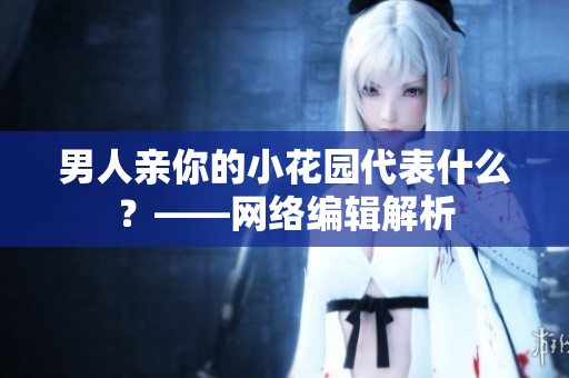 男人亲你的小花园代表什么？——网络编辑解析