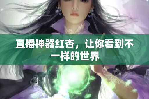 直播神器红杏，让你看到不一样的世界