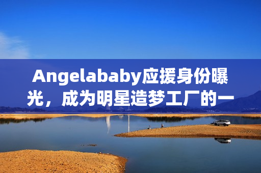 Angelababy应援身份曝光，成为明星造梦工厂的一员