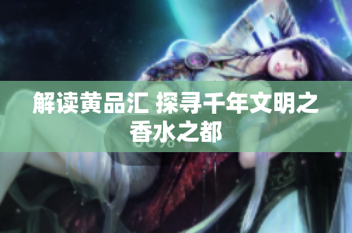 解读黄品汇 探寻千年文明之香水之都