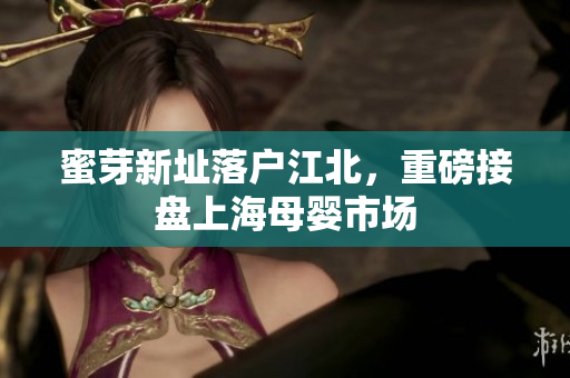 蜜芽新址落户江北，重磅接盘上海母婴市场
