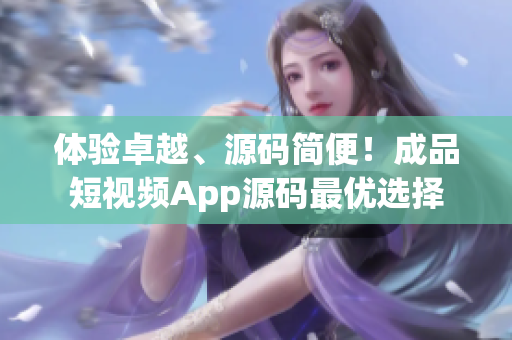 体验卓越、源码简便！成品短视频App源码最优选择