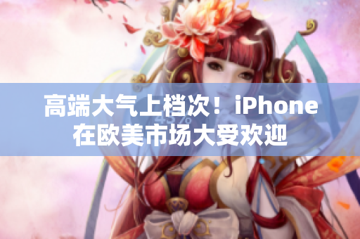 高端大气上档次！iPhone在欧美市场大受欢迎
