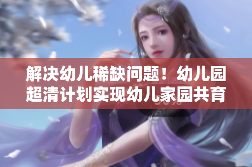 解决幼儿稀缺问题！幼儿园超清计划实现幼儿家园共育