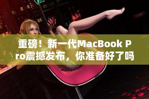 重磅！新一代MacBook Pro震撼发布，你准备好了吗？