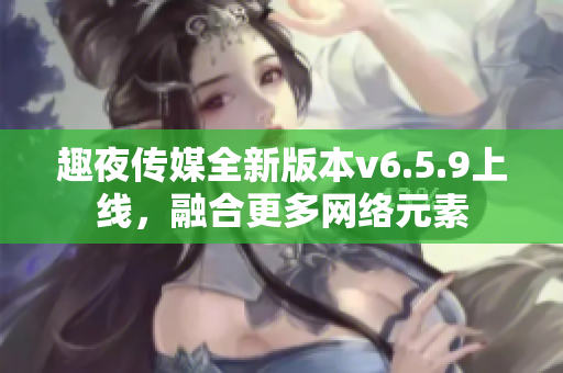 趣夜传媒全新版本v6.5.9上线，融合更多网络元素