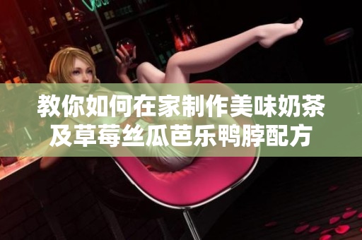教你如何在家制作美味奶茶及草莓丝瓜芭乐鸭脖配方