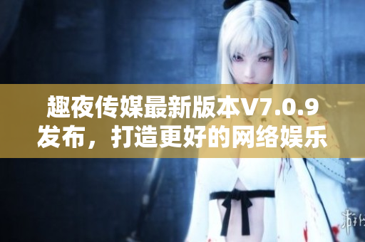 趣夜传媒最新版本V7.0.9发布，打造更好的网络娱乐体验！