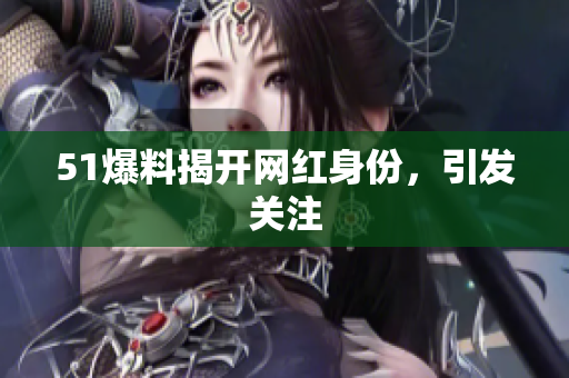 51爆料揭开网红身份，引发关注